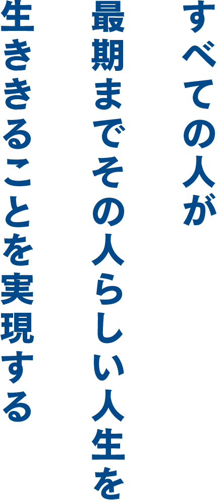 すべての人が最期までその人らしい人生を生ききることを実現する