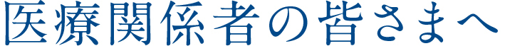 医療関係者の皆さまへ