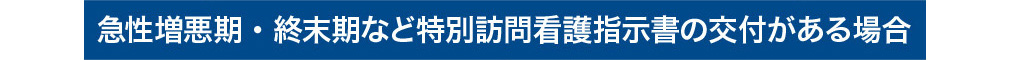 急性増悪期・終末期など特別訪問看護指示書の交付がある場合